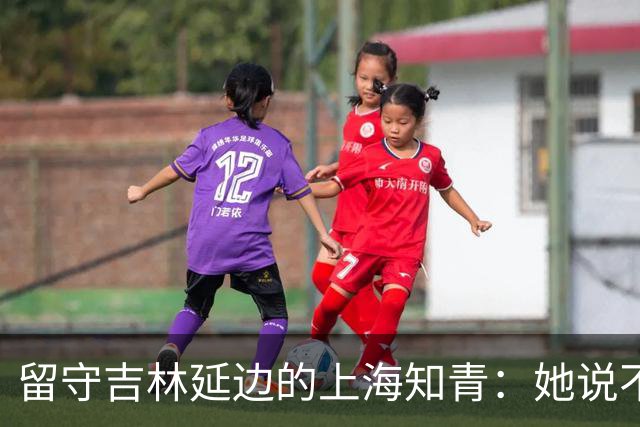 留守吉林延边的上海知青：她说不是不想回城，而是不愿伤害她深爱的人